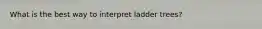 What is the best way to interpret ladder trees?