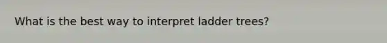 What is the best way to interpret ladder trees?