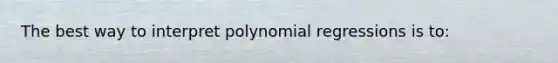 The best way to interpret polynomial regressions is​ to: