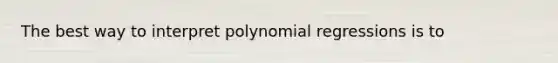 The best way to interpret polynomial regressions is​ to