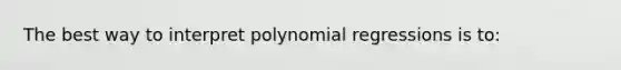 The best way to interpret polynomial regressions is to: