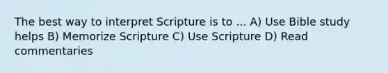 The best way to interpret Scripture is to ... A) Use Bible study helps B) Memorize Scripture C) Use Scripture D) Read commentaries