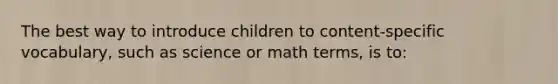 The best way to introduce children to content-specific vocabulary, such as science or math terms, is to: