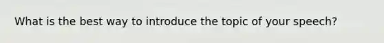 What is the best way to introduce the topic of your speech?