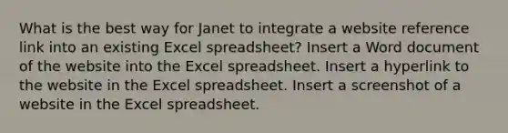 What is the best way for Janet to integrate a website reference link into an existing Excel spreadsheet? Insert a Word document of the website into the Excel spreadsheet. Insert a hyperlink to the website in the Excel spreadsheet. Insert a screenshot of a website in the Excel spreadsheet.