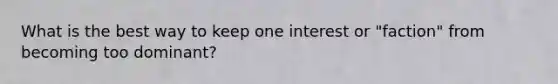 What is the best way to keep one interest or "faction" from becoming too dominant?