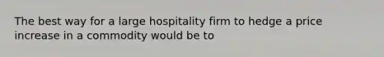 The best way for a large hospitality firm to hedge a price increase in a commodity would be to