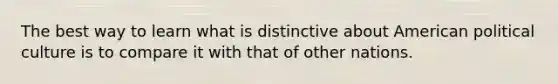 The best way to learn what is distinctive about American political culture is to compare it with that of other nations.