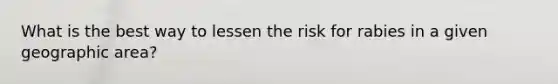 What is the best way to lessen the risk for rabies in a given geographic area?