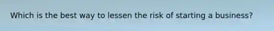 Which is the best way to lessen the risk of starting a business?