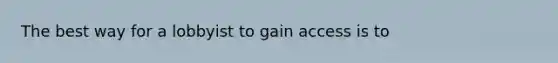 The best way for a lobbyist to gain access is to