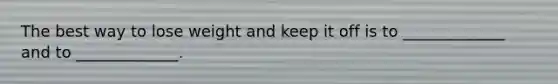 The best way to lose weight and keep it off is to _____________ and to _____________.