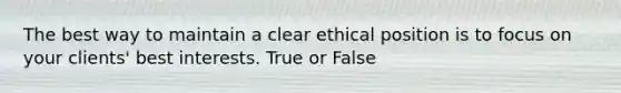 The best way to maintain a clear ethical position is to focus on your clients' best interests. True or False