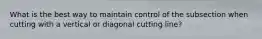 What is the best way to maintain control of the subsection when cutting with a vertical or diagonal cutting line?