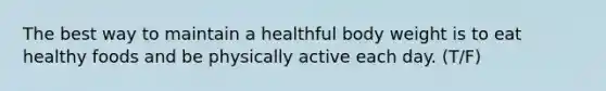 The best way to maintain a healthful body weight is to eat healthy foods and be physically active each day. (T/F)