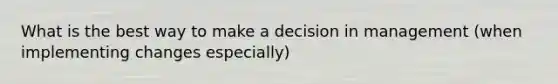 What is the best way to make a decision in management (when implementing changes especially)