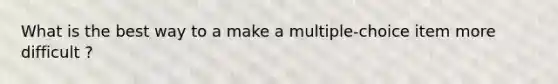 What is the best way to a make a multiple-choice item more difficult ?