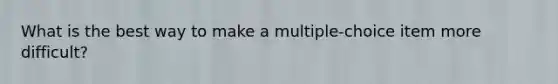 What is the best way to make a multiple-choice item more difficult?
