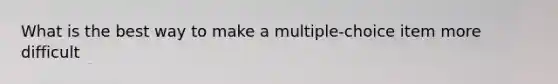 What is the best way to make a multiple-choice item more difficult