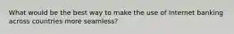 What would be the best way to make the use of Internet banking across countries more seamless?