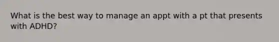 What is the best way to manage an appt with a pt that presents with ADHD?