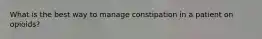What is the best way to manage constipation in a patient on opioids?