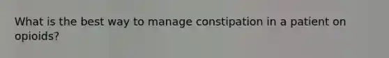 What is the best way to manage constipation in a patient on opioids?