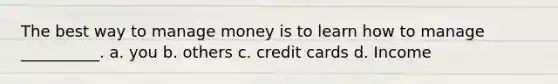 The best way to manage money is to learn how to manage __________. a. you b. others c. credit cards d. Income