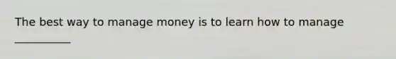 The best way to manage money is to learn how to manage __________