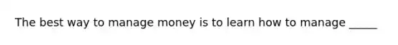 The best way to manage money is to learn how to manage _____