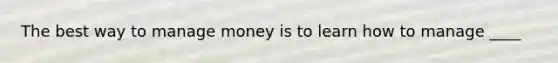 The best way to manage money is to learn how to manage ____