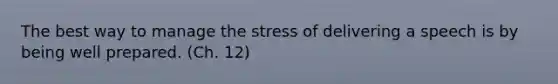 The best way to manage the stress of delivering a speech is by being well prepared. (Ch. 12)