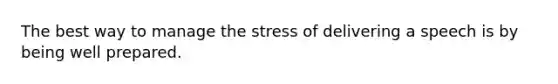 The best way to manage the stress of delivering a speech is by being well prepared.