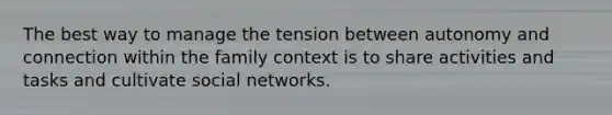 The best way to manage the tension between autonomy and connection within the family context is to share activities and tasks and cultivate social networks.