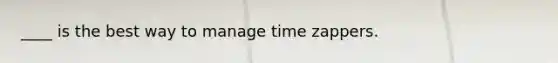 ____ is the best way to manage time zappers.