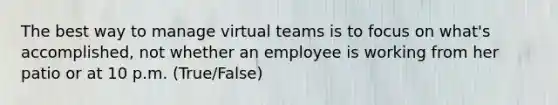 The best way to manage virtual teams is to focus on what's accomplished, not whether an employee is working from her patio or at 10 p.m. (True/False)