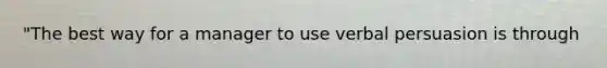 "The best way for a manager to use verbal persuasion is through