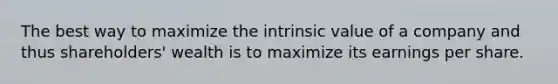 The best way to maximize the intrinsic value of a company and thus shareholders' wealth is to maximize its earnings per share.