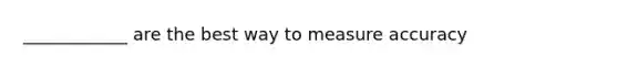 ____________ are the best way to measure accuracy
