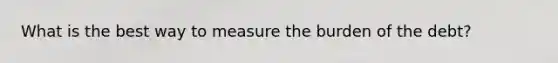 What is the best way to measure the burden of the debt?
