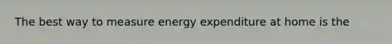 The best way to measure energy expenditure at home is the