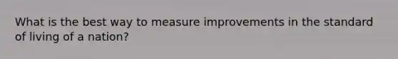 What is the best way to measure improvements in the standard of living of a nation?