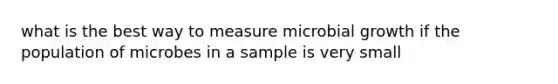 what is the best way to measure microbial growth if the population of microbes in a sample is very small