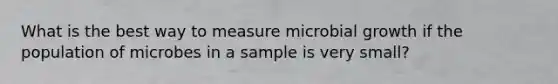 What is the best way to measure microbial growth if the population of microbes in a sample is very small?