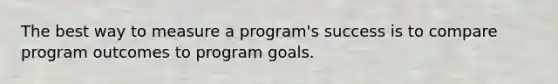 The best way to measure a program's success is to compare program outcomes to program goals.