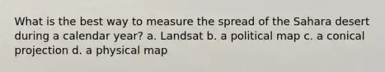 What is the best way to measure the spread of the Sahara desert during a calendar year? a. Landsat b. a political map c. a conical projection d. a physical map