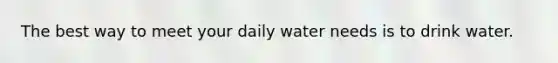 The best way to meet your daily water needs is to drink water.