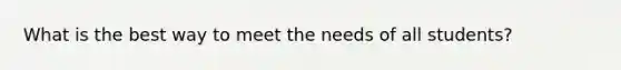 What is the best way to meet the needs of all students?