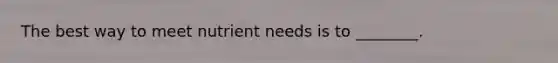 The best way to meet nutrient needs is to ________.