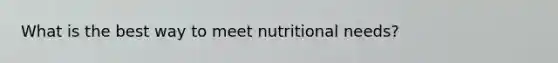 What is the best way to meet nutritional needs?